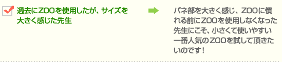 過去にZOOを使用したが、サイズを大きく感じた先生→バネ部を大きく感じ、ZOOに慣れる前にZOOを使用しなくなった先生にこそ、小さくて使いやすい一番人気のZOOを試して頂きたいのです！